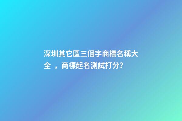 深圳其它區三個字商標名稱大全，商標起名測試打分？